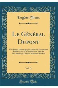 Le Gï¿½nï¿½ral Dupont, Vol. 3: Une Erreur Historique; d'Aprï¿½s Des Documents Inï¿½dits Avec de Nombreuses Cartes Et Fac-Similes; Le Procï¿½s Ministï¿½re de 1814 (Classic Reprint)