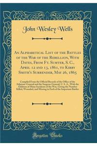 An Alphabetical List of the Battles of the War of the Rebellion, With Dates, From Ft. Sumter, S. C., April 12 and 13, 1861, to Kirby Smith's Surrender, May 26, 1865: Compiled From the Official Records of the Office of the Adjutant-General and the S