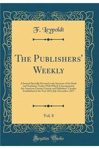 The Publishers' Weekly, Vol. 8: A Journal Specially Devoted to the Interests of the Book and Stationery Trade; With Which Is Incorporated the American Literary Gazette and Publishers' Circular Established in the Year 1852; July-December, 1875