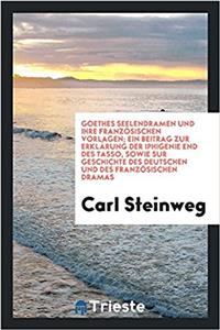 Goethes Seelendramen Und Ihre Franzosischen Vorlagen; Ein Beitrag Zur Erklarung Der Iphigenie End Des Tasso, Sowie Sur Geschichte Des Deutschen Und Des Franzosischen Dramas