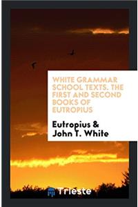 White Grammar School Texts. The First and Second Books of Eutropius