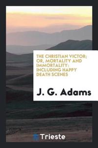 The Christian Victor; Or, Mortality and Immortality