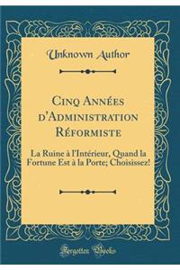 Cinq Années d'Administration Réformiste: La Ruine à l'Intérieur, Quand la Fortune Est à la Porte; Choisissez! (Classic Reprint)
