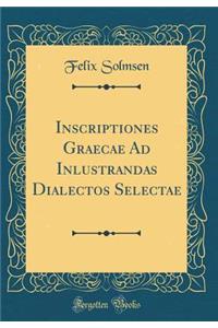 Inscriptiones Graecae Ad Inlustrandas Dialectos Selectae (Classic Reprint)