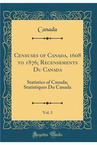 Censuses of Canada, 1608 to 1876; Recensements Du Canada, Vol. 5: Statistics of Canada; Statistiques Du Canada (Classic Reprint)
