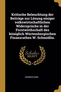 Kritische Beleuchtung der Beiträge zur Lösung einiger volkswirtschaftlichen Widersprüche in der Forstwirthschaft des königlich Würtembergischen Finanzrathes W. Schmidlin.