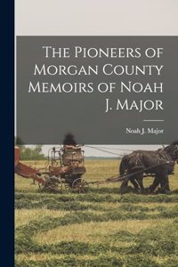 Pioneers of Morgan County Memoirs of Noah J. Major