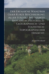 erfahr'ne Wand'rer oder kurze Beschreibung aller Städte und Märkte Bayerns in historisch-geographisch- und statistisch-topographischer Hinsicht.