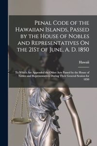 Penal Code of the Hawaiian Islands, Passed by the House of Nobles and Representatives On the 21St of June, A. D. 1850