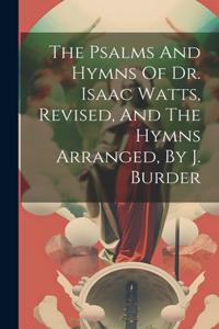 Psalms And Hymns Of Dr. Isaac Watts, Revised, And The Hymns Arranged, By J. Burder