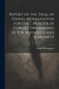 Report of the Trial of Daniel Mcnaughton for the ... Murder of Edward Drummond, by R.M. Bousfield and R. Merrett