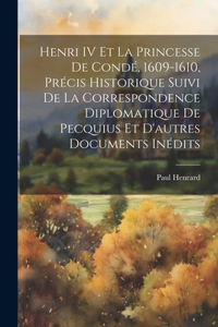 Henri IV Et La Princesse De Condé, 1609-1610, Précis Historique Suivi De La Correspondence Diplomatique De Pecquius Et D'autres Documents Inédits