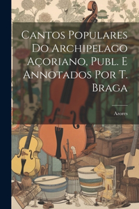 Cantos Populares Do Archipelago Açoriano, Publ. E Annotados Por T. Braga