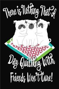 There Is Nothing That A Day Quilting With Friends Won't Cure