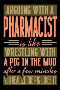 Arguing with a PHARMACIST is like wrestling with a pig in the mud. After a few minutes you realize the pig likes it.