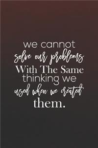 We Cannot Solve Our Problems With The Same Thinking We Used When We Created Them