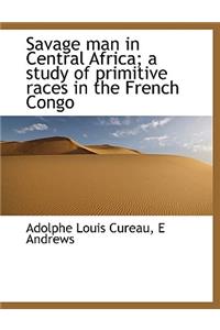 Savage Man in Central Africa; A Study of Primitive Races in the French Congo