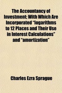 The Accountancy of Investment; With Which Are Incorporated Logarithms to 12 Places and Their Use in Interest Calculations and Amortization