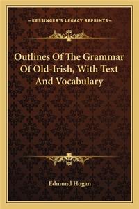 Outlines of the Grammar of Old-Irish, with Text and Vocabulary