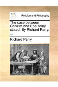 The Case Between Gerizim and Ebal Fairly Stated. by Richard Parry, ...