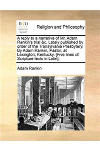 Reply to a Narrative of Mr. Adam Rankin's Trial &C. Lately Published by Order of the Transylvania Presbytery. by Adam Rankin, Pastor, at Lexington, Kentucky. [Five Lines of Scripture Texts in Latin].