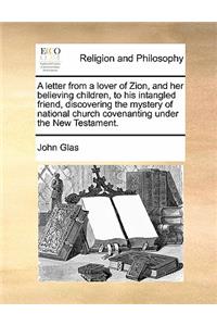 A Letter from a Lover of Zion, and Her Believing Children, to His Intangled Friend, Discovering the Mystery of National Church Covenanting Under the New Testament.
