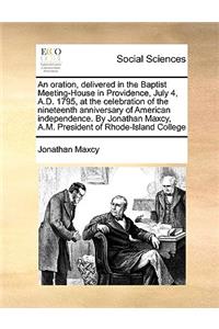 An Oration, Delivered in the Baptist Meeting-House in Providence, July 4, A.D. 1795, at the Celebration of the Nineteenth Anniversary of American Independence. by Jonathan Maxcy, A.M. President of Rhode-Island College
