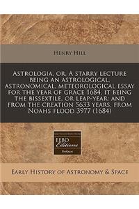 Astrologia, Or, a Starry Lecture Being an Astrological, Astronomical, Meteorological Essay for the Year of Grace 1684, It Being the Bissextile, or Leap-Year: And from the Creation 5633 Years, from Noahs Flood 3977 (1684)