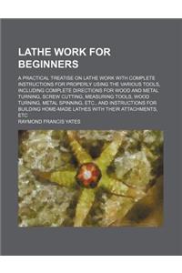 Lathe Work for Beginners; A Practical Treatise on Lathe Work with Complete Instructions for Properly Using the Various Tools, Including Complete Direc