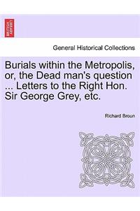 Burials Within the Metropolis, Or, the Dead Man's Question ... Letters to the Right Hon. Sir George Grey, Etc.