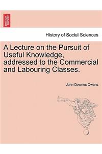 Lecture on the Pursuit of Useful Knowledge, Addressed to the Commercial and Labouring Classes.