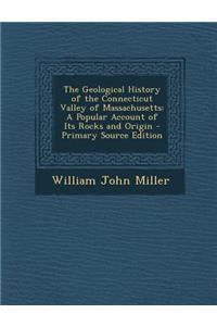 The Geological History of the Connecticut Valley of Massachusetts: A Popular Account of Its Rocks and Origin - Primary Source Edition