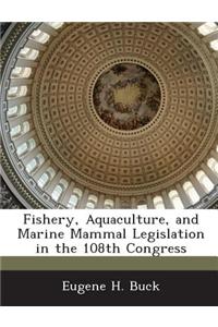 Fishery, Aquaculture, and Marine Mammal Legislation in the 108th Congress