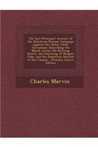 The Eye-Witnesses' Account of the Disastrous Russian Campaign Against the Akhal Tekke Turcomans: Describing the March Across the Burning Desert, the S
