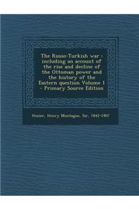 The Russo-Turkish War: Including an Account of the Rise and Decline of the Ottoman Power and the History of the Eastern Question Volume 1