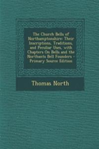 The Church Bells of Northamptonshire: Their Inscriptions, Traditions, and Peculiar Uses, with Chapters on Bells and the Northants Bell Founders