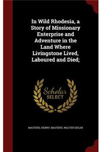In Wild Rhodesia, a Story of Missionary Enterprise and Adventure in the Land Where Livingstone Lived, Laboured and Died;