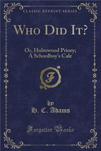 Who Did It?: Or, Holmwood Priory; A Schoolboy's Cale (Classic Reprint)