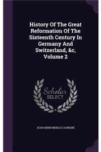 History of the Great Reformation of the Sixteenth Century in Germany and Switzerland, &C, Volume 2