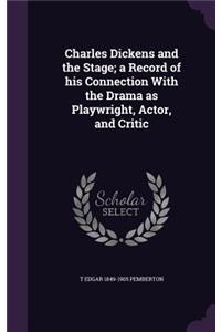 Charles Dickens and the Stage; a Record of his Connection With the Drama as Playwright, Actor, and Critic