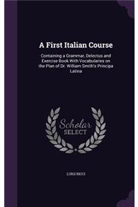 First Italian Course: Containing a Grammar, Delectus and Exercise Book With Vocabularies on the Plan of Dr. William Smith's Principa Latina