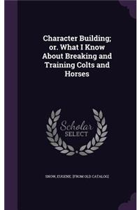 Character Building; or. What I Know About Breaking and Training Colts and Horses