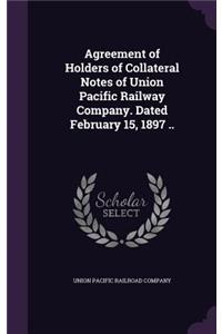 Agreement of Holders of Collateral Notes of Union Pacific Railway Company. Dated February 15, 1897 ..