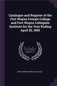 Catalogue and Register of the Fort Wayne Female College and Fort Wayne Collegiate Institute for the Year Ending April 25, 1855