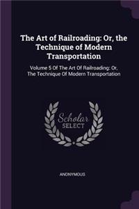 Art of Railroading: Or, the Technique of Modern Transportation: Volume 5 Of The Art Of Railroading: Or, The Technique Of Modern Transportation