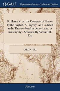 K. HENRY V. OR, THE CONQUEST OF FRANCE B