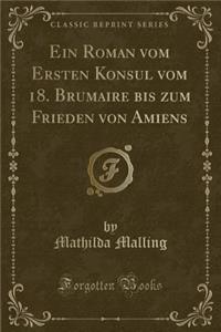 Ein Roman Vom Ersten Konsul Vom 18. Brumaire Bis Zum Frieden Von Amiens (Classic Reprint)