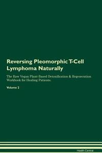 Reversing Pleomorphic T-Cell Lymphoma Naturally The Raw Vegan Plant-Based Detoxification & Regeneration Workbook for Healing Patients. Volume 2