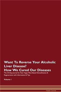 Want To Reverse Your Alcoholic Liver Disease? How We Cured Our Diseases. The 30 Day Journal for Raw Vegan Plant-Based Detoxification & Regeneration with Information & Tips Volume 1