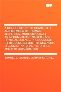 A Discourse on the Character and Services of Thomas Jefferson, More Especially as a Promoter of Natural and Physical Science. Pronounced, by Request